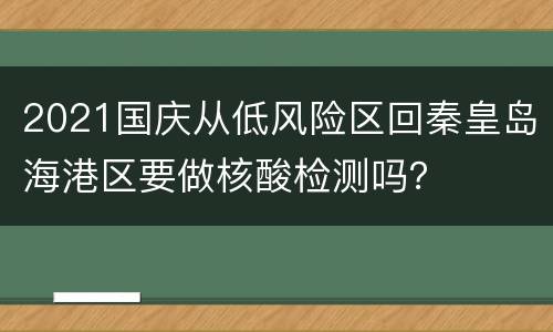2021国庆从低风险区回秦皇岛海港区要做核酸检测吗？