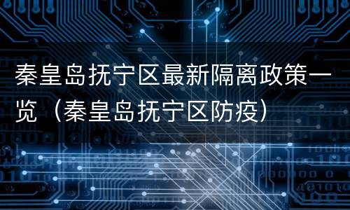 秦皇岛抚宁区最新隔离政策一览（秦皇岛抚宁区防疫）