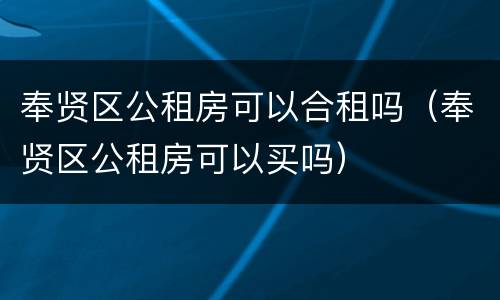奉贤区公租房可以合租吗（奉贤区公租房可以买吗）