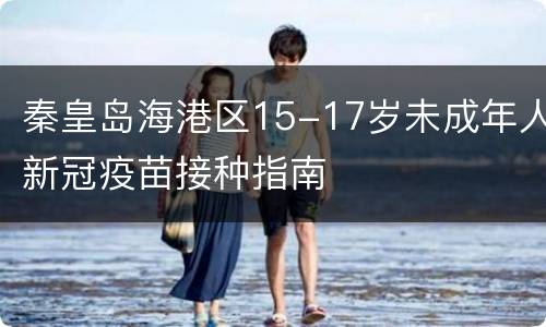 秦皇岛海港区15-17岁未成年人新冠疫苗接种指南