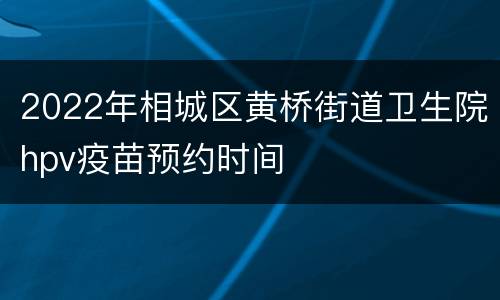 2022年相城区黄桥街道卫生院hpv疫苗预约时间