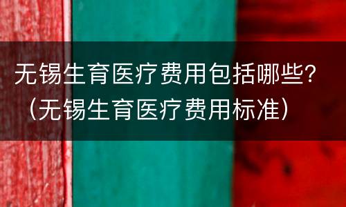 无锡生育医疗费用包括哪些？（无锡生育医疗费用标准）