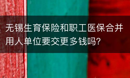 无锡生育保险和职工医保合并用人单位要交更多钱吗？