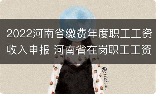 2022河南省缴费年度职工工资收入申报 河南省在岗职工工资