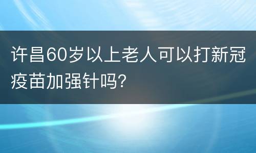 许昌60岁以上老人可以打新冠疫苗加强针吗？