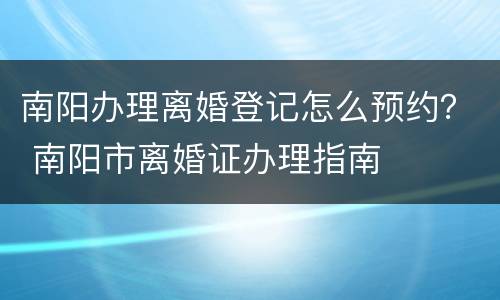 南阳办理离婚登记怎么预约？ 南阳市离婚证办理指南