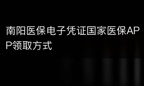 南阳医保电子凭证国家医保APP领取方式
