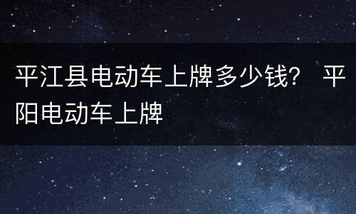 平江县电动车上牌多少钱？ 平阳电动车上牌