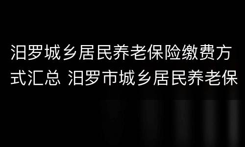 汨罗城乡居民养老保险缴费方式汇总 汨罗市城乡居民养老保险