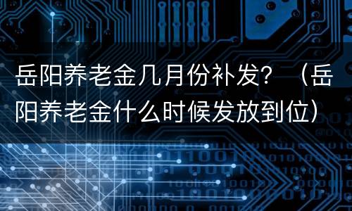 岳阳养老金几月份补发？（岳阳养老金什么时候发放到位）