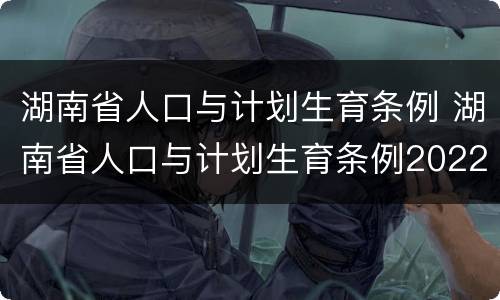 湖南省人口与计划生育条例 湖南省人口与计划生育条例2022红头文件