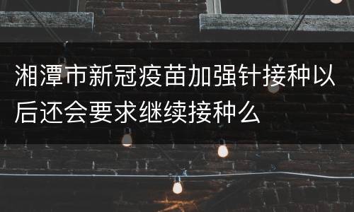 湘潭市新冠疫苗加强针接种以后还会要求继续接种么