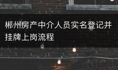 郴州房产中介人员实名登记并挂牌上岗流程