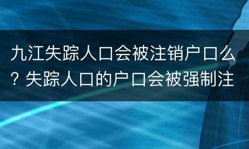 九江失踪人口会被注销户口么? 失踪人口的户口会被强制注销吗?