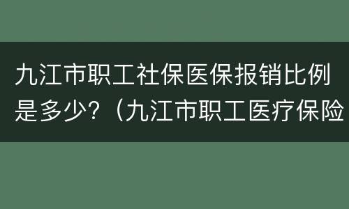 九江市职工社保医保报销比例是多少?（九江市职工医疗保险报销比例）