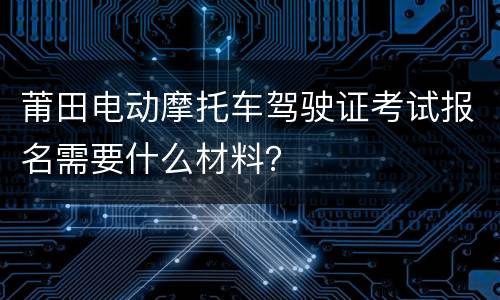 莆田电动摩托车驾驶证考试报名需要什么材料？
