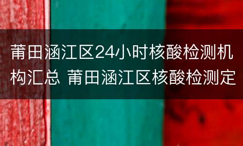 莆田涵江区24小时核酸检测机构汇总 莆田涵江区核酸检测定点医院是哪几个医院