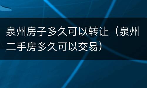 泉州房子多久可以转让（泉州二手房多久可以交易）