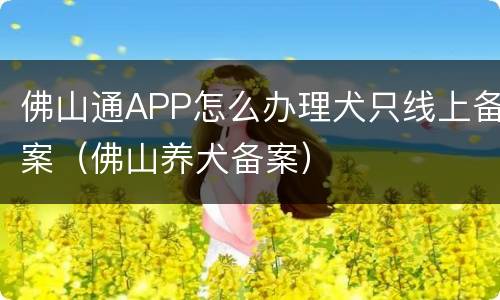 佛山通APP怎么办理犬只线上备案（佛山养犬备案）