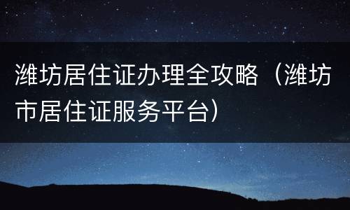 潍坊居住证办理全攻略（潍坊市居住证服务平台）