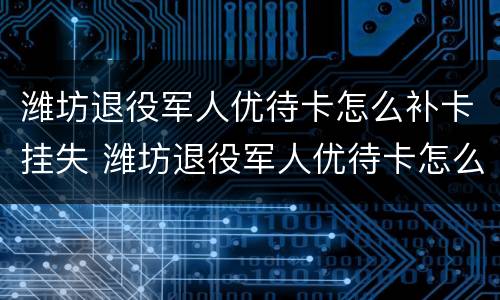 潍坊退役军人优待卡怎么补卡挂失 潍坊退役军人优待卡怎么补卡挂失了