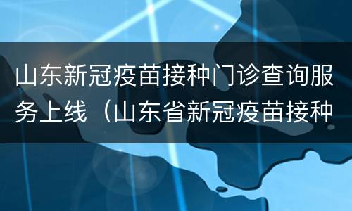 山东新冠疫苗接种门诊查询服务上线（山东省新冠疫苗接种查询系统电话）