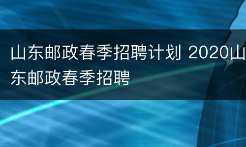 山东邮政春季招聘计划 2020山东邮政春季招聘