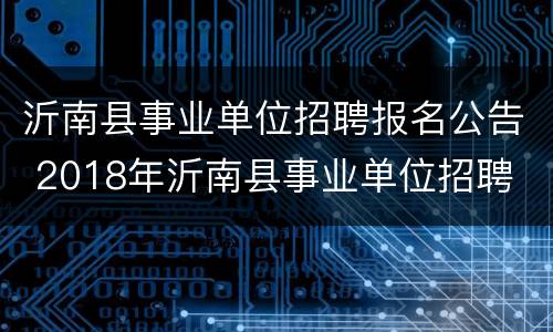 沂南县事业单位招聘报名公告 2018年沂南县事业单位招聘