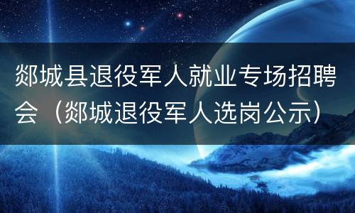 郯城县退役军人就业专场招聘会（郯城退役军人选岗公示）