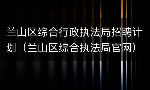 兰山区综合行政执法局招聘计划（兰山区综合执法局官网）