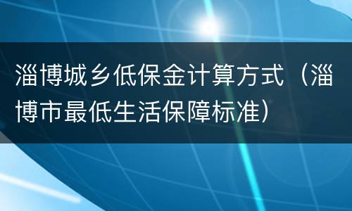 淄博城乡低保金计算方式（淄博市最低生活保障标准）