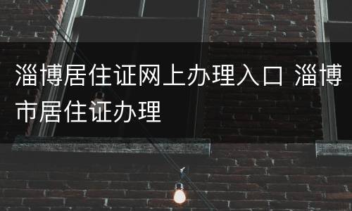 淄博居住证网上办理入口 淄博市居住证办理