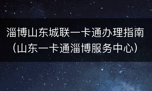 淄博山东城联一卡通办理指南（山东一卡通淄博服务中心）