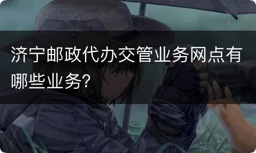 济宁邮政代办交管业务网点有哪些业务？