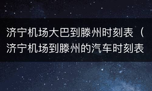 济宁机场大巴到滕州时刻表（济宁机场到滕州的汽车时刻表）