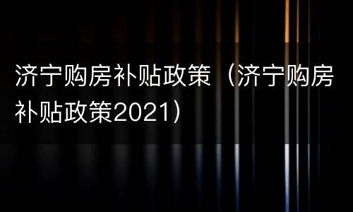 济宁购房补贴政策（济宁购房补贴政策2021）