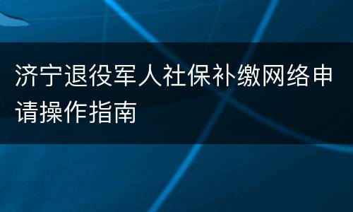 济宁退役军人社保补缴网络申请操作指南