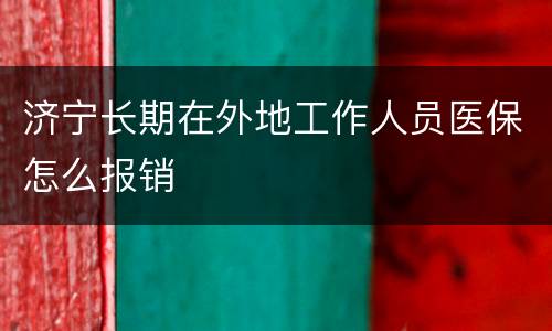 济宁长期在外地工作人员医保怎么报销