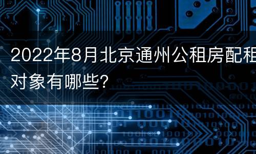 2022年8月北京通州公租房配租对象有哪些？