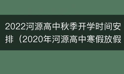 2022河源高中秋季开学时间安排（2020年河源高中寒假放假时间）