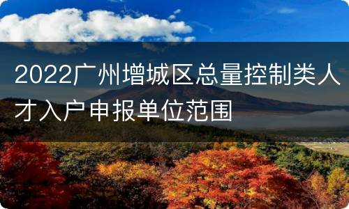 2022广州增城区总量控制类人才入户申报单位范围