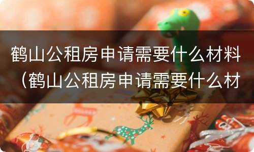 鹤山公租房申请需要什么材料（鹤山公租房申请需要什么材料和手续）