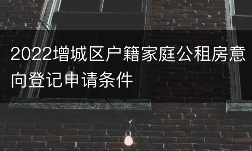 2022增城区户籍家庭公租房意向登记申请条件