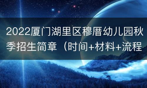 2022厦门湖里区穆厝幼儿园秋季招生简章（时间+材料+流程）