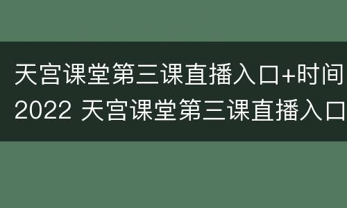 天宫课堂第三课直播入口+时间2022 天宫课堂第三课直播入口 时间2022八月