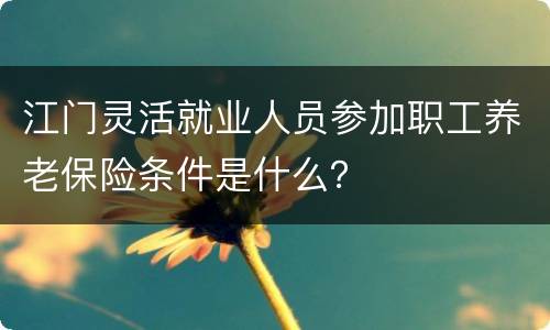 江门灵活就业人员参加职工养老保险条件是什么？