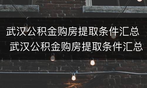 武汉公积金购房提取条件汇总 武汉公积金购房提取条件汇总查询