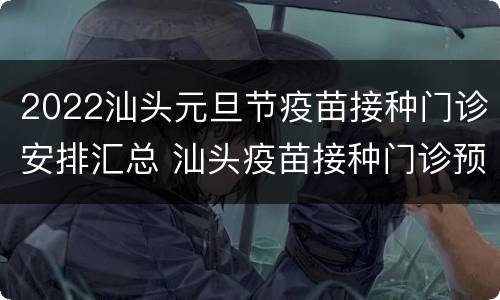 2022汕头元旦节疫苗接种门诊安排汇总 汕头疫苗接种门诊预约