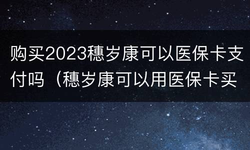 购买2023穗岁康可以医保卡支付吗（穗岁康可以用医保卡买吗）