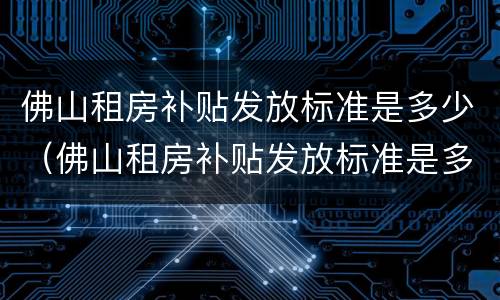 佛山租房补贴发放标准是多少（佛山租房补贴发放标准是多少钱）